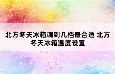 北方冬天冰箱调到几档最合适 北方冬天冰箱温度设置